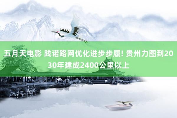 五月天电影 践诺路网优化进步步履! 贵州力图到2030年建成2400公里以上