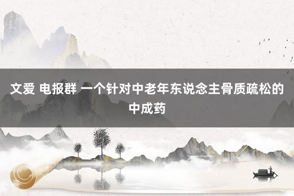 文爱 电报群 一个针对中老年东说念主骨质疏松的中成药