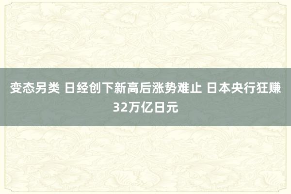 变态另类 日经创下新高后涨势难止 日本央行狂赚32万亿日元