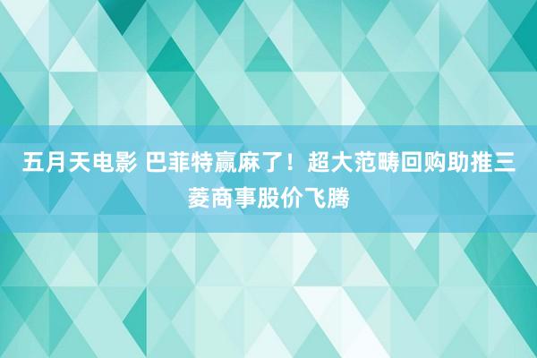 五月天电影 巴菲特赢麻了！超大范畴回购助推三菱商事股价飞腾