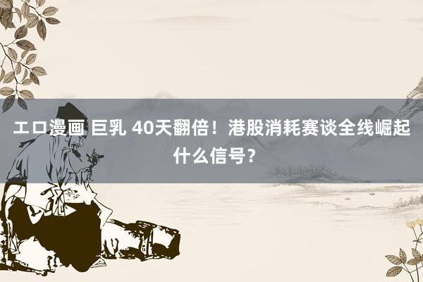 エロ漫画 巨乳 40天翻倍！港股消耗赛谈全线崛起 什么信号？