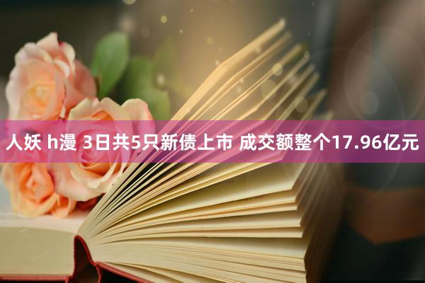 人妖 h漫 3日共5只新债上市 成交额整个17.96亿元