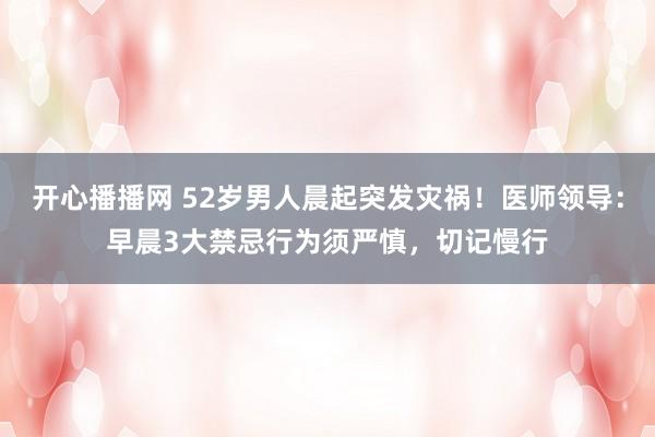 开心播播网 52岁男人晨起突发灾祸！医师领导：早晨3大禁忌行为须严慎，切记慢行