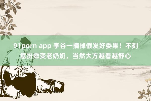 91porn app 李谷一摘掉假发好委果！不刻意扮嫩变老奶奶，当然大方越看越舒心