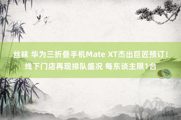 丝袜 华为三折叠手机Mate XT杰出巨匠预订！线下门店再现排队盛况 每东谈主限1台