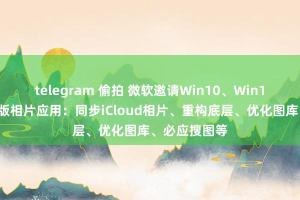 telegram 偷拍 微软邀请Win10、Win11用户测试新版相片应用：同步iCloud相片、重构底层、优化图库、必应搜图等