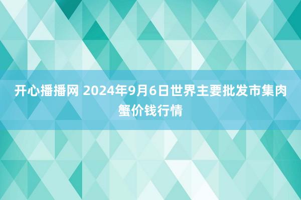 开心播播网 2024年9月6日世界主要批发市集肉蟹价钱行情