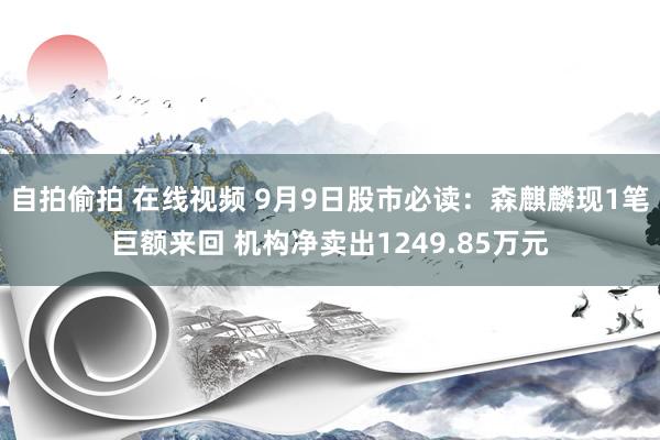 自拍偷拍 在线视频 9月9日股市必读：森麒麟现1笔巨额来回 机构净卖出1249.85万元