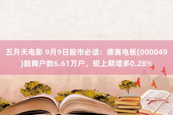 五月天电影 9月9日股市必读：德赛电板(000049)鼓舞户数6.61万户，较上期增多0.28%