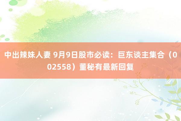 中出辣妹人妻 9月9日股市必读：巨东谈主集合（002558）董秘有最新回复