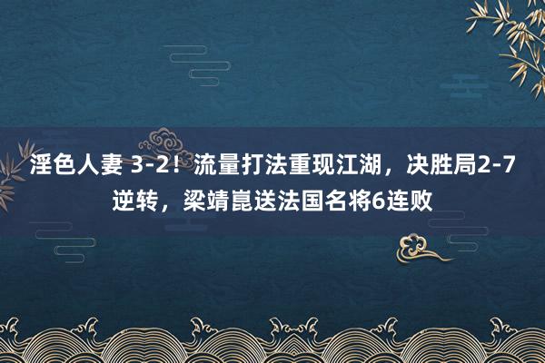 淫色人妻 3-2！流量打法重现江湖，决胜局2-7逆转，梁靖崑送法国名将6连败