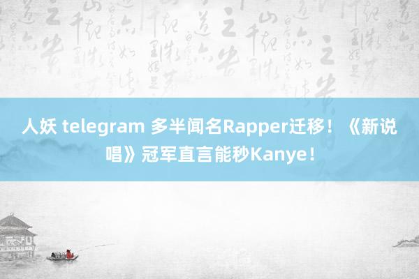 人妖 telegram 多半闻名Rapper迁移！《新说唱》冠军直言能秒Kanye！