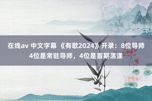 在线av 中文字幕 《有歌2024》开录：8位导师4位是常驻导师，4位是首期荡漾