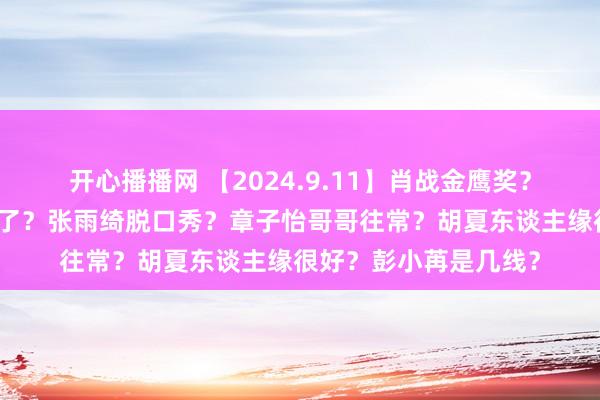 开心播播网 【2024.9.11】肖战金鹰奖？《大窥探》第十季没了？张雨绮脱口秀？章子怡哥哥往常？胡夏东谈主缘很好？彭小苒是几线？