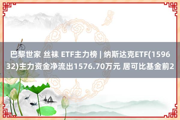 巴黎世家 丝袜 ETF主力榜 | 纳斯达克ETF(159632)主力资金净流出1576.70万元 居可比基金前2