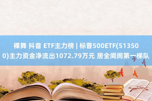 裸舞 抖音 ETF主力榜 | 标普500ETF(513500)主力资金净流出1072.79万元 居全阛阓第一梯队