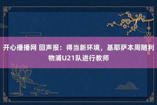 开心播播网 回声报：得当新环境，基耶萨本周随利物浦U21队进行教师