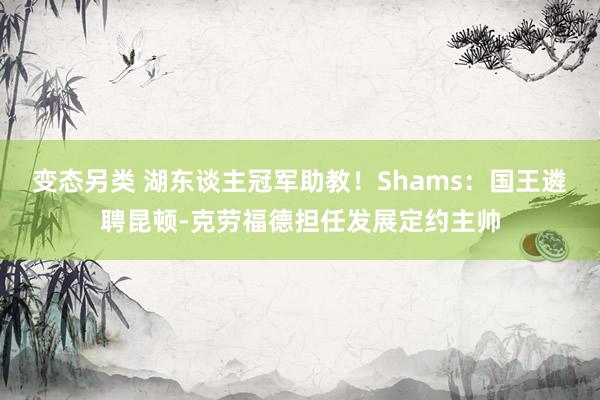 变态另类 湖东谈主冠军助教！Shams：国王遴聘昆顿-克劳福德担任发展定约主帅