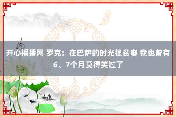 开心播播网 罗克：在巴萨的时光很贫窭 我也曾有6、7个月莫得笑过了