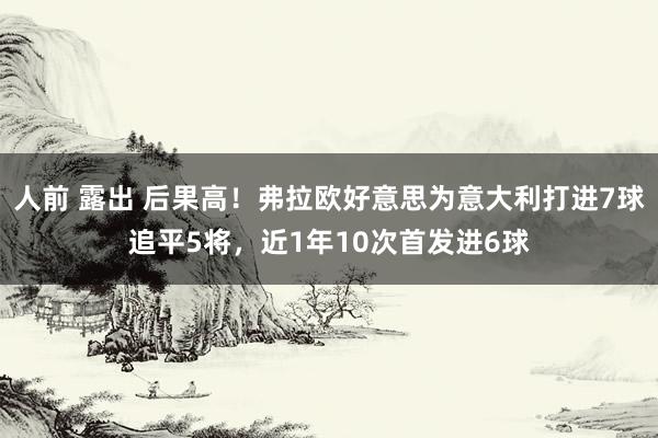 人前 露出 后果高！弗拉欧好意思为意大利打进7球追平5将，近1年10次首发进6球