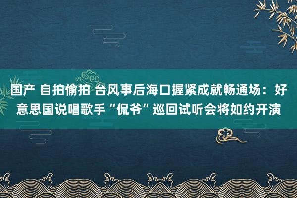 国产 自拍偷拍 台风事后海口握紧成就畅通场：好意思国说唱歌手“侃爷”巡回试听会将如约开演