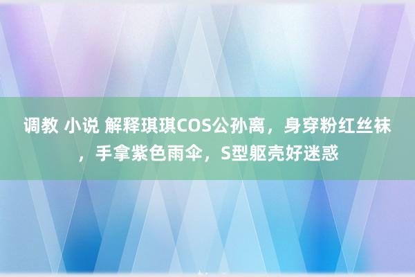 调教 小说 解释琪琪COS公孙离，身穿粉红丝袜，手拿紫色雨伞，S型躯壳好迷惑