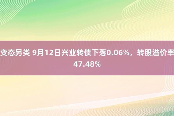 变态另类 9月12日兴业转债下落0.06%，转股溢价率47.48%