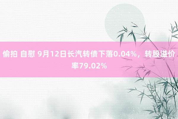 偷拍 自慰 9月12日长汽转债下落0.04%，转股溢价率79.02%