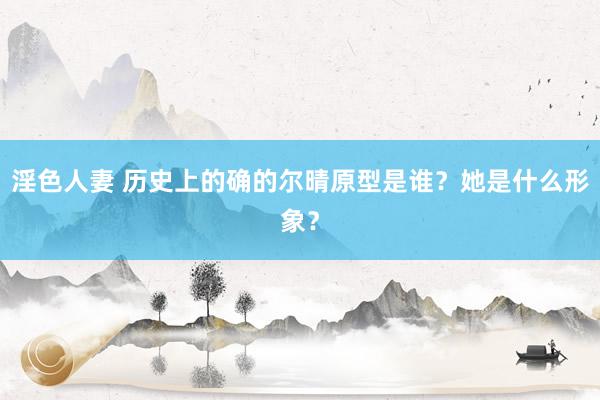 淫色人妻 历史上的确的尔晴原型是谁？她是什么形象？