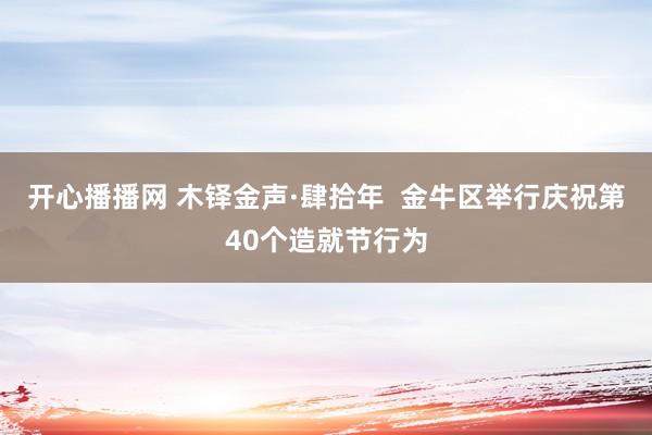 开心播播网 木铎金声·肆拾年  金牛区举行庆祝第40个造就节行为