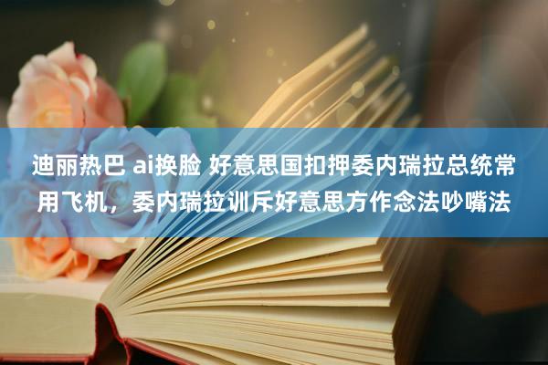 迪丽热巴 ai换脸 好意思国扣押委内瑞拉总统常用飞机，委内瑞拉训斥好意思方作念法吵嘴法