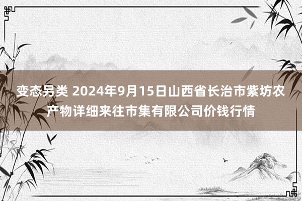 变态另类 2024年9月15日山西省长治市紫坊农产物详细来往市集有限公司价钱行情