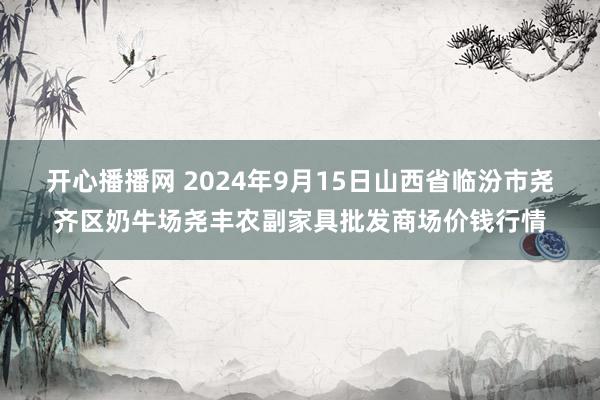 开心播播网 2024年9月15日山西省临汾市尧齐区奶牛场尧丰农副家具批发商场价钱行情