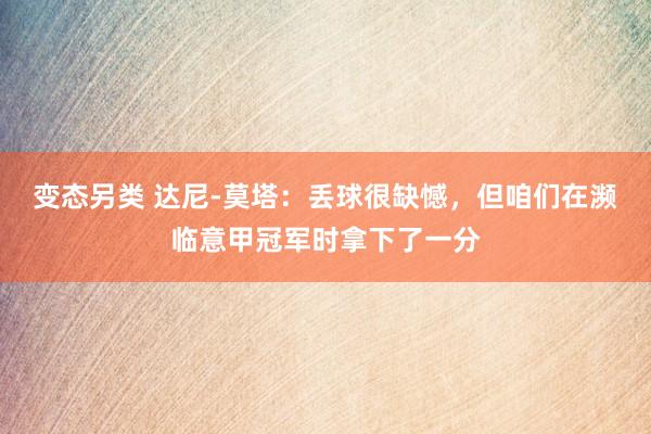 变态另类 达尼-莫塔：丢球很缺憾，但咱们在濒临意甲冠军时拿下了一分