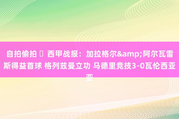 自拍偷拍 ⚽西甲战报：加拉格尔&阿尔瓦雷斯得益首球 格列兹曼立功 马德里竞技3-0瓦伦西亚