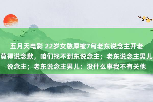 五月天电影 22岁女憨厚被7旬老东说念主开老翁乐撞死，家属：于今莫得说念歉，咱们找不到东说念主；老东说念主男儿：没什么事我不有关他