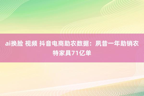 ai换脸 视频 抖音电商助农数据：夙昔一年助销农特家具71亿单