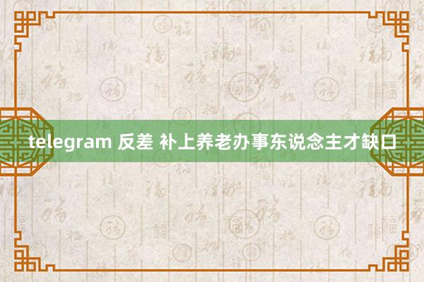 telegram 反差 补上养老办事东说念主才缺口