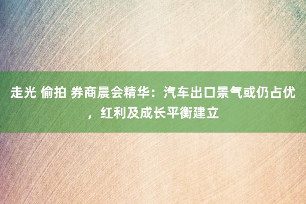 走光 偷拍 券商晨会精华：汽车出口景气或仍占优，红利及成长平衡建立