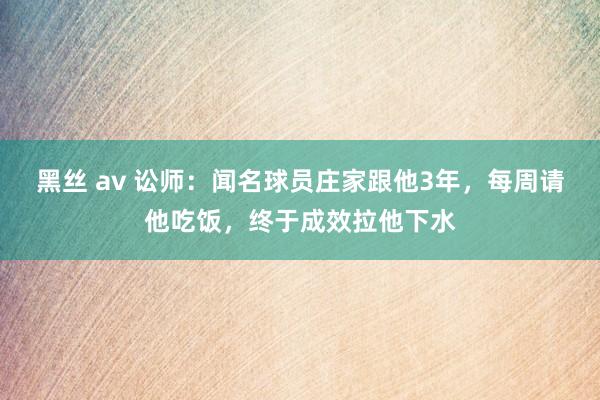 黑丝 av 讼师：闻名球员庄家跟他3年，每周请他吃饭，终于成效拉他下水