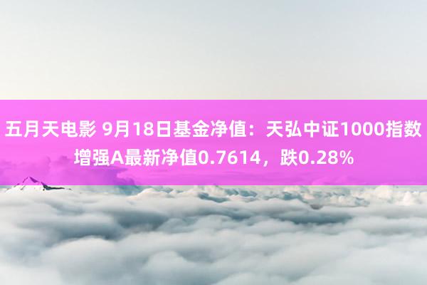 五月天电影 9月18日基金净值：天弘中证1000指数增强A最新净值0.7614，跌0.28%