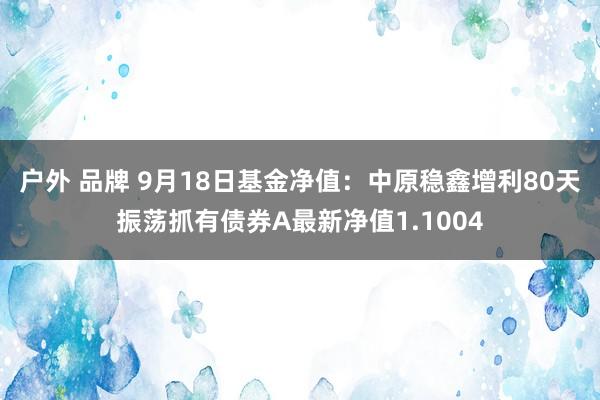 户外 品牌 9月18日基金净值：中原稳鑫增利80天振荡抓有债券A最新净值1.1004