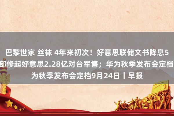 巴黎世家 丝袜 4年来初次！好意思联储文书降息50个基点；应付部修起好意思2.28亿对台军售；华为秋季发布会定档9月24日丨早报