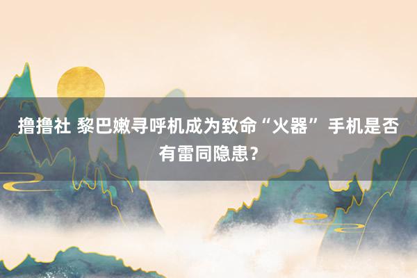 撸撸社 黎巴嫩寻呼机成为致命“火器” 手机是否有雷同隐患？