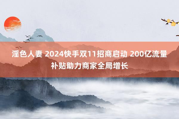 淫色人妻 2024快手双11招商启动 200亿流量补贴助力商家全局增长