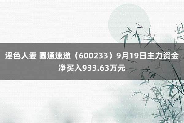 淫色人妻 圆通速递（600233）9月19日主力资金净买入933.63万元