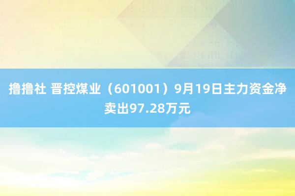 撸撸社 晋控煤业（601001）9月19日主力资金净卖出97.28万元