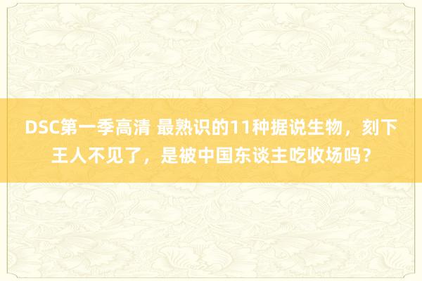 DSC第一季高清 最熟识的11种据说生物，刻下王人不见了，是被中国东谈主吃收场吗？