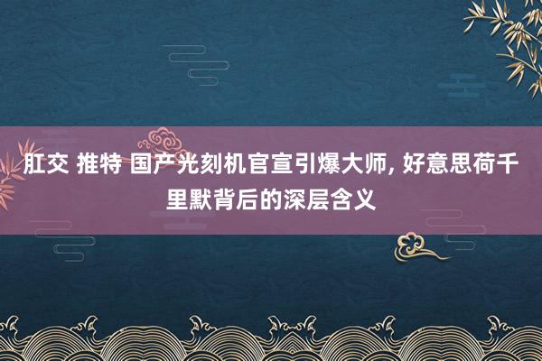 肛交 推特 国产光刻机官宣引爆大师， 好意思荷千里默背后的深层含义