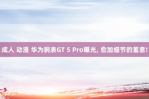 成人 动漫 华为腕表GT 5 Pro曝光， 愈加细节的蓄意!